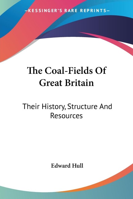 The Coal-Fields Of Great Britain: Their History, Structure And Resources