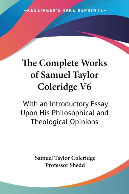 The Complete Works of Samuel Taylor Coleridge V6: With an Introductory Essay Upon His Philosophical and Theological Opinions