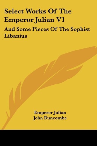 Select Works Of The Emperor Julian V1: And Some Pieces Of The Sophist Libanius