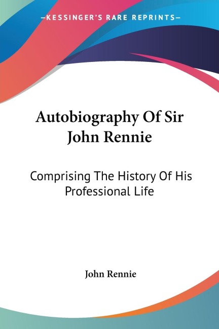 Autobiography Of Sir John Rennie: Comprising The History Of His Professional Life