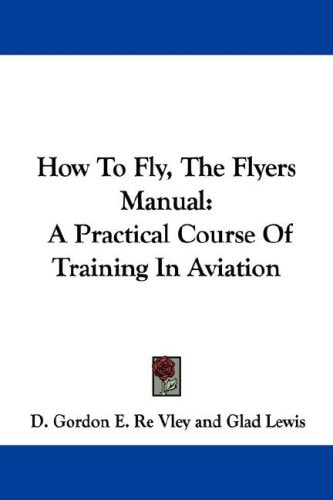 How To Fly, The Flyers Manual: A Practical Course Of Training In Aviation