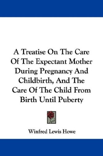 A Treatise On The Care Of The Expectant Mother During Pregnancy And Childbirth, And The Care Of The Child From Birth Until Puberty