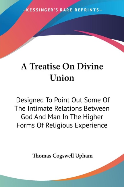 A Treatise On Divine Union: Designed To Point Out Some Of The Intimate Relations Between God And Man In The Higher Forms Of Religious Experience