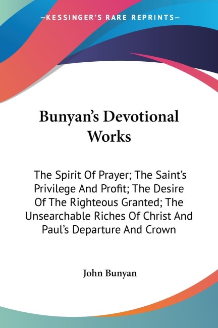 Bunyans Devotional Works: The Spirit Of Prayer; The Saints Privilege And Profit; The Desire Of The Righteous Granted; The Unsearchable Riches Of Christ And Pauls Departure And Crown