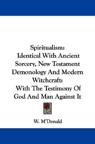 Spiritualism: Identical With Ancient Sorcery, New Testament Demonology And Modern Witchcraft: With The Testimony Of God And Man Against It
