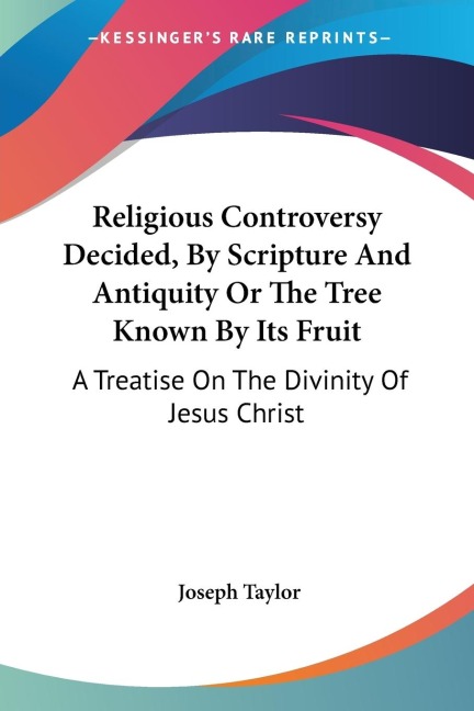 Religious Controversy Decided, By Scripture And Antiquity Or The Tree Known By Its Fruit: A Treatise On The Divinity Of Jesus Christ