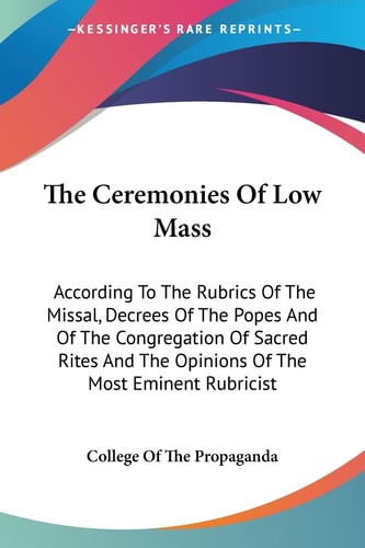 The Ceremonies Of Low Mass: According To The Rubrics Of The Missal, Decrees Of The Popes And Of The Congregation Of Sacred Rites And The Opinions Of The Most Eminent Rubricist