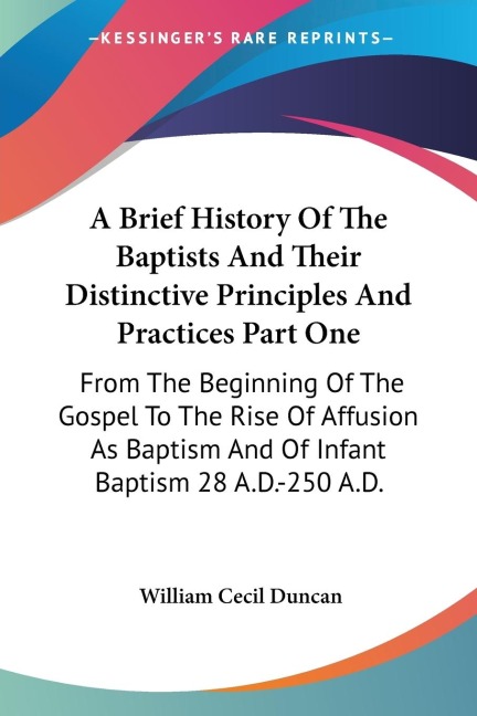 A Brief History Of The Baptists And Their Distinctive Principles And Practices Part One: From The Beginning Of The Gospel To The Rise Of Affusion As Baptism And Of Infant Baptism 28 A.D.-250 A.D.