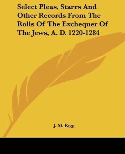 Select Pleas, Starrs And Other Records From The Rolls Of The Exchequer Of The Jews, A. D. 1220-1284