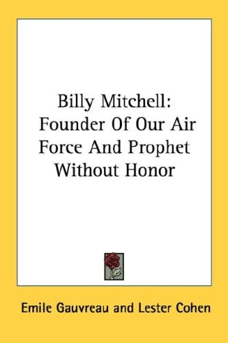Billy Mitchell: Founder of Our Air Force and Prophet Without Honor