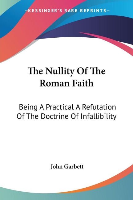 The Nullity Of The Roman Faith: Being A Practical A Refutation Of The Doctrine Of Infallibility