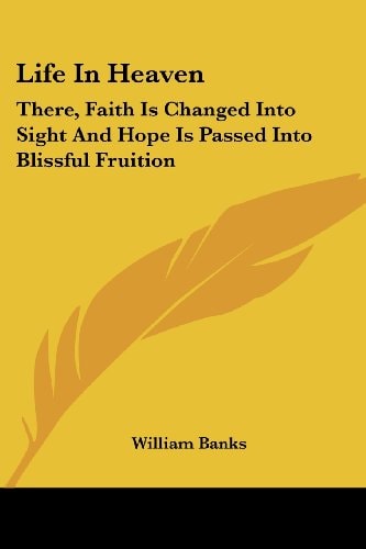 Life In Heaven: There, Faith Is Changed Into Sight And Hope Is Passed Into Blissful Fruition