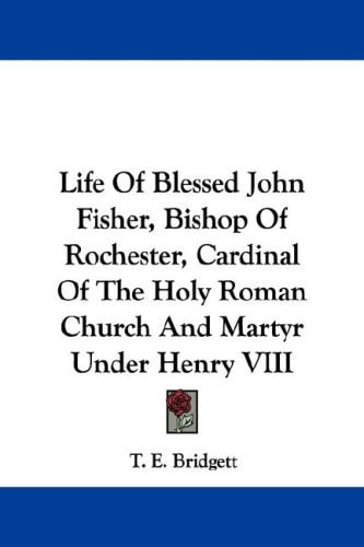 Life Of Blessed John Fisher, Bishop Of Rochester, Cardinal Of The Holy Roman Church And Martyr Under Henry VIII