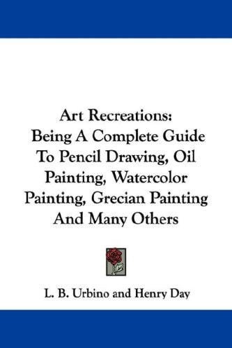 Art Recreations: Being A Complete Guide To Pencil Drawing, Oil Painting, Watercolor Painting, Grecian Painting And Many Others