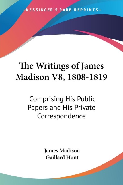 The Writings of James Madison V8, 1808-1819: Comprising His Public Papers and His Private Correspondence