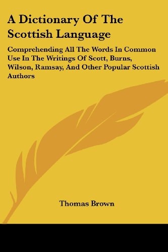 A Dictionary of the Scottish Language: Comprehending All the Words in Common Use in the Writings of Scott, Burns, Wilson, Ramsay, and Other Popular