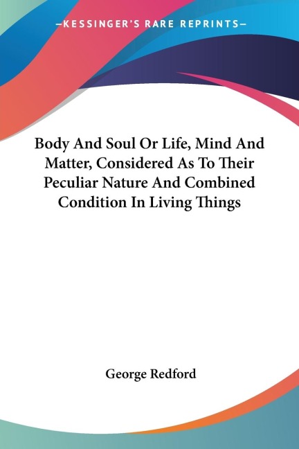 Body And Soul Or Life, Mind And Matter, Considered As To Their Peculiar Nature And Combined Condition In Living Things