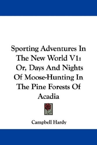 Sporting Adventures in the New World V1: Or, Days and Nights of Moose-Hunting in the Pine Forests of Acadia