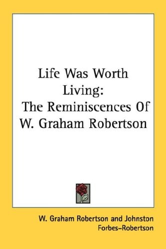 Life Was Worth Living: The Reminiscences Of W. Graham Robertson