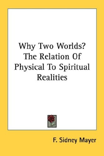 Why Two Worlds? the Relation of Physical to Spiritual Realities