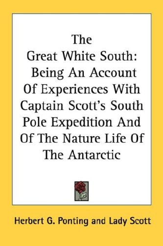 The Great White South: Being An Account Of Experiences With Captain Scott's South Pole Expedition And Of The Nature Life Of The Antarctic
