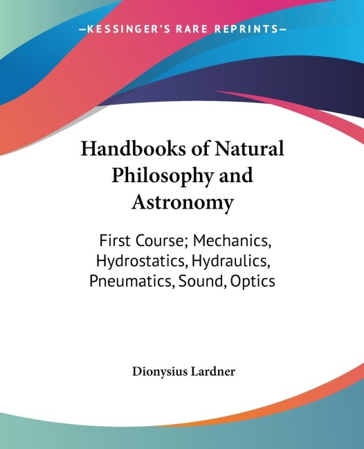 Handbooks of Natural Philosophy and Astronomy: First Course; Mechanics, Hydrostatics, Hydraulics, Pneumatics, Sound, Optics