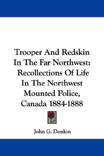 Trooper And Redskin In The Far Northwest: Recollections Of Life In The Northwest Mounted Police, Canada 1884-1888