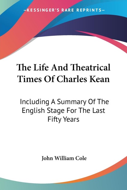 The Life And Theatrical Times Of Charles Kean: Including A Summary Of The English Stage For The Last Fifty Years