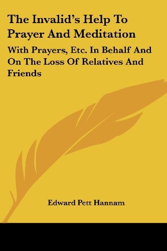 The Invalid's Help To Prayer And Meditation: With Prayers, Etc. In Behalf And On The Loss Of Relatives And Friends
