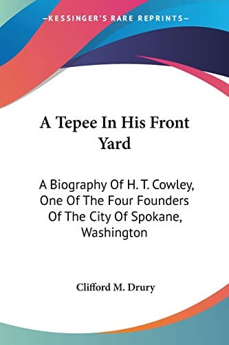 A Tepee In His Front Yard: A Biography Of H. T. Cowley, One Of The Four Founders Of The City Of Spokane, Washington