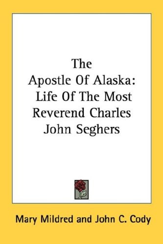 The Apostle Of Alaska: Life Of The Most Reverend Charles John Seghers