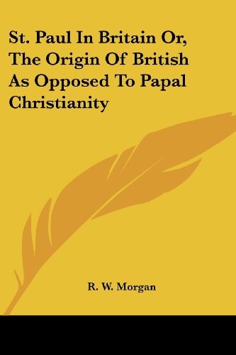 St. Paul In Britain Or, The Origin Of British As Opposed To Papal Christianity