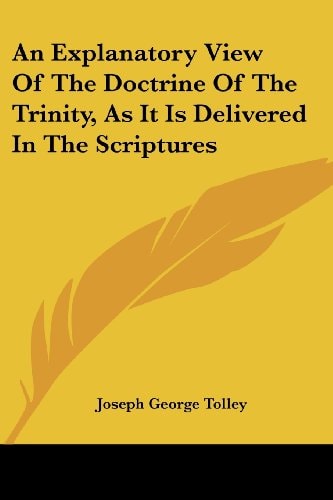 An Explanatory View Of The Doctrine Of The Trinity, As It Is Delivered In The Scriptures