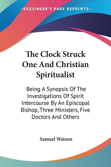 The Clock Struck One And Christian Spiritualist: Being A Synopsis Of The Investigations Of Spirit Intercourse By An Episcopal Bishop, Three Ministers, Five Doctors And Others