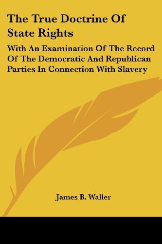 The True Doctrine Of State Rights: With An Examination Of The Record Of The Democratic And Republican Parties In Connection With Slavery