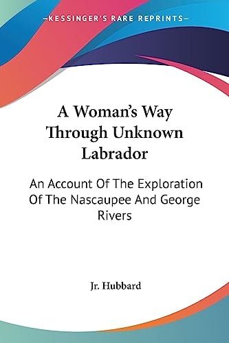 A Woman's Way Through Unknown Labrador: An Account Of The Exploration Of The Nascaupee And George Rivers