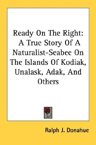 Ready On The Right: A True Story Of A Naturalist-Seabee On The Islands Of Kodiak, Unalask, Adak, And Others