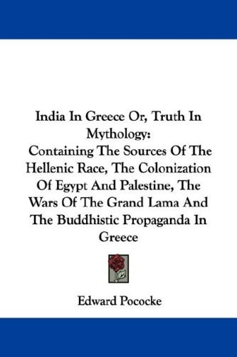 India In Greece Or, Truth In Mythology: Containing The Sources Of The Hellenic Race, The Colonization Of Egypt And Palestine, The Wars Of The Grand Lama And The Buddhistic Propaganda In Greece
