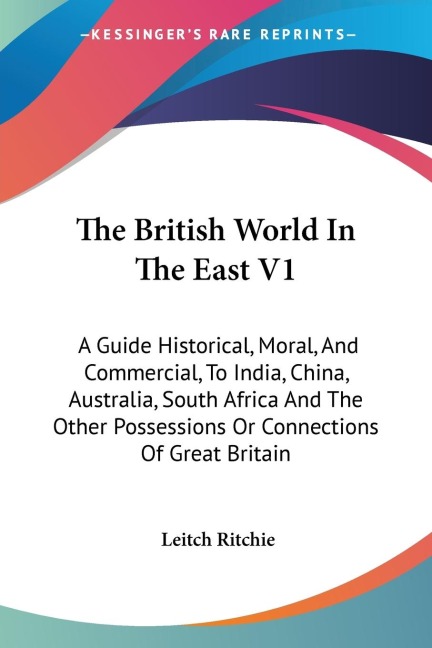 The British World In The East V1: A Guide Historical, Moral, And Commercial, To India, China, Australia, South Africa And The Other Possessions Or Connections Of Great Britain
