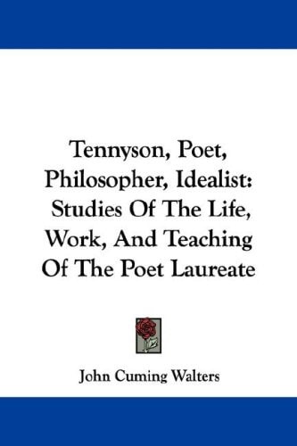 Tennyson, Poet, Philosopher, Idealist: Studies Of The Life, Work, And Teaching Of The Poet Laureate