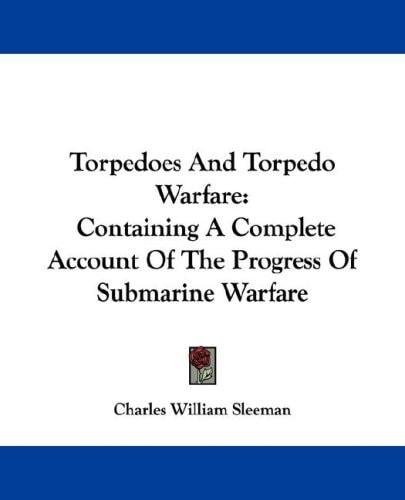 Torpedoes and Torpedo Warfare: Containing a Complete Account of the Progress of Submarine Warfare