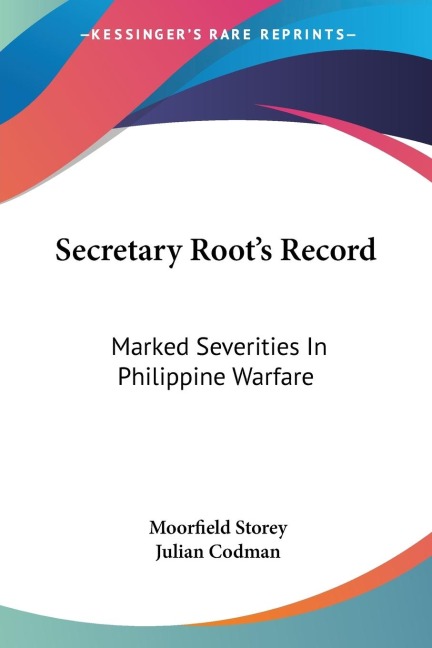 Secretary Roots Record: Marked Severities In Philippine Warfare: An Analysis Of The Law And Facts Bearing On The Actions And Utterances Of President Roosevelt And Secretary Root
