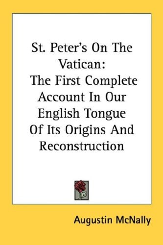 St. Peter's On The Vatican: The First Complete Account In Our English Tongue Of Its Origins And Reconstruction