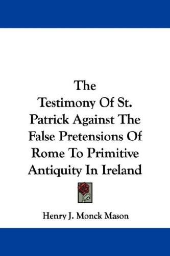 The Testimony Of St. Patrick Against The False Pretensions Of Rome To Primitive Antiquity In Ireland
