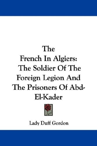 The French In Algiers: The Soldier Of The Foreign Legion And The Prisoners Of Abd-El-Kader