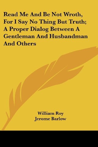 Read Me And Be Not Wroth, For I Say No Thing But Truth; A Proper Dialog Between A Gentleman And Husbandman And Others