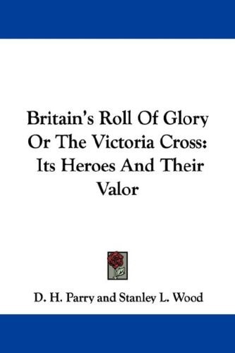 Britain's Roll Of Glory Or The Victoria Cross: Its Heroes And Their Valor