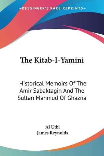 The Kitab-I-Yamini: Historical Memoirs Of The Amir Sabaktagin And The Sultan Mahmud Of Ghazna
