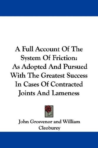 A Full Account Of The System Of Friction: As Adopted And Pursued With The Greatest Success In Cases Of Contracted Joints And Lameness