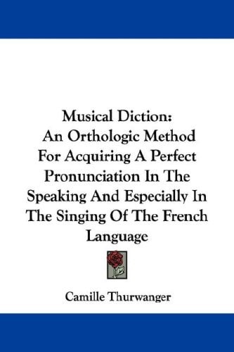 Musical Diction: An Orthologic Method For Acquiring A Perfect Pronunciation In The Speaking And Especially In The Singing Of The French Language